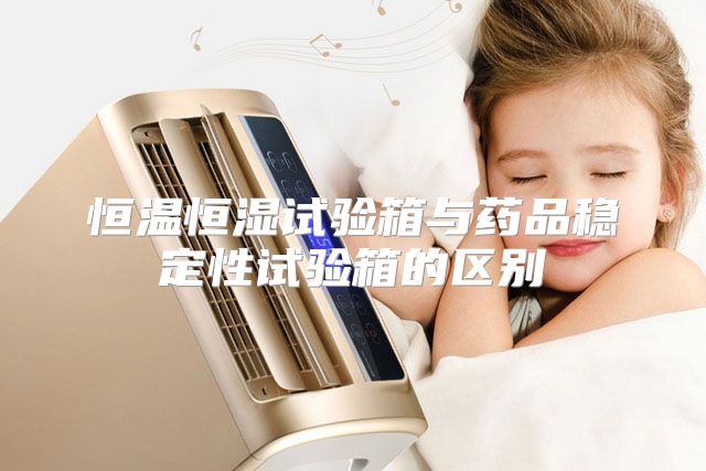 恒温恒湿试验箱与药品稳定性试验箱的区别