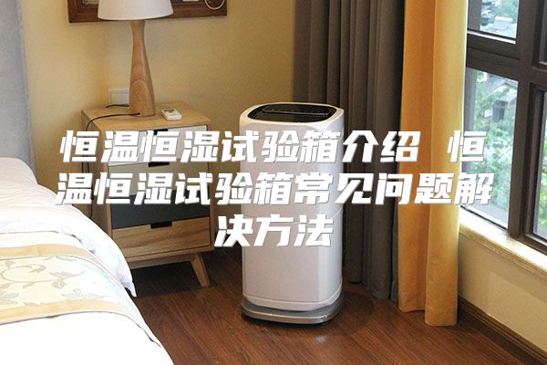 恒温恒湿试验箱介绍 恒温恒湿试验箱常见问题解决方法