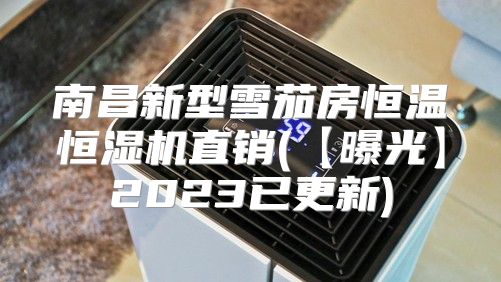 南昌新型雪茄房恒温恒湿机直销(【曝光】2023已更新)