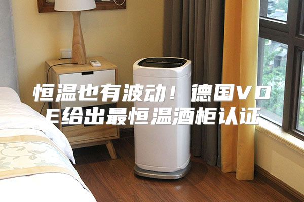 恒温也有波动！德国VDE给出最恒温酒柜认证