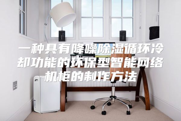 一种具有降噪除湿循环冷却功能的环保型智能网络机柜的制作方法