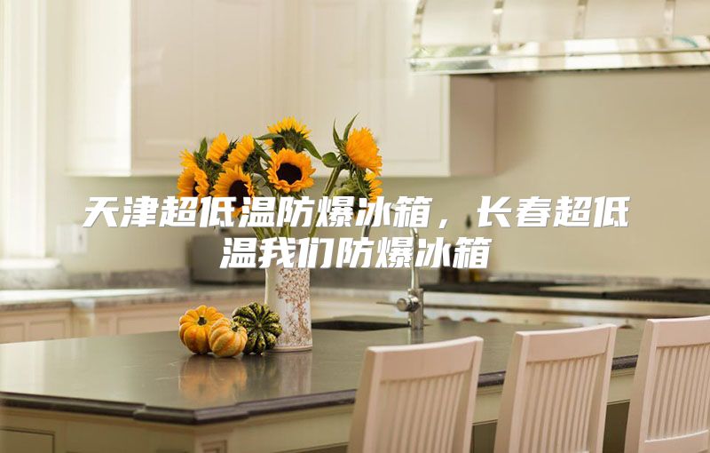 天津超低温防爆冰箱，长春超低温我们防爆冰箱