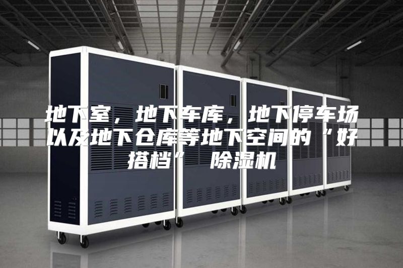 地下室，地下车库，地下停车场以及地下仓库等地下空间的“好搭档” 除湿机