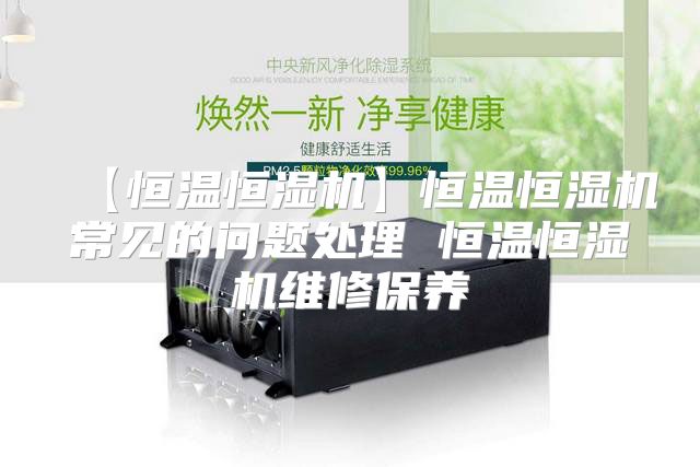 【恒温恒湿机】恒温恒湿机常见的问题处理 恒温恒湿机维修保养