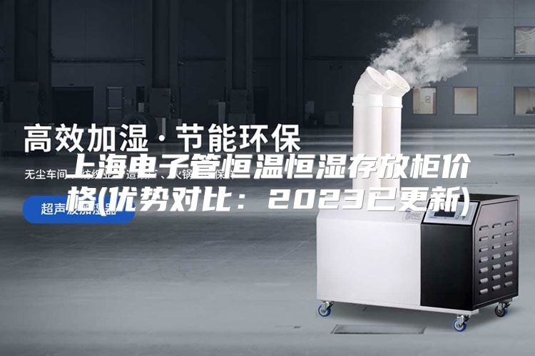 上海电子管恒温恒湿存放柜价格(优势对比：2023已更新)