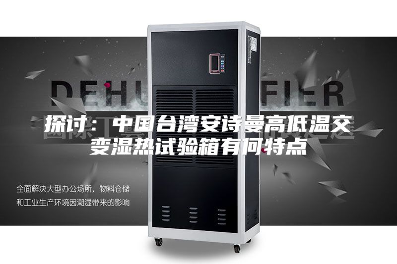 探讨：中国台湾安诗曼高低温交变湿热试验箱有何特点