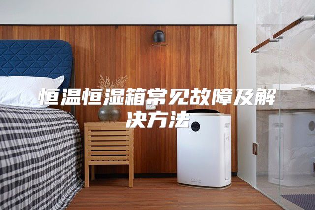 恒温恒湿箱常见故障及解决方法