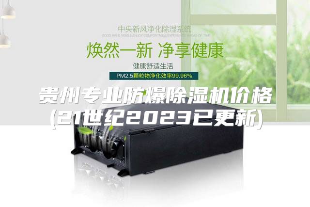 贵州专业防爆除湿机价格(21世纪2023已更新)