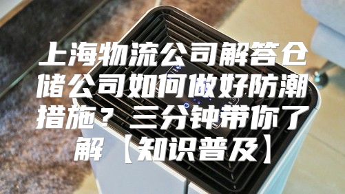 上海物流公司解答仓储公司如何做好防潮措施？三分钟带你了解【知识普及】