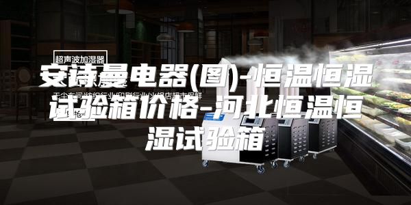 安诗曼电器(图)-恒温恒湿试验箱价格-河北恒温恒湿试验箱