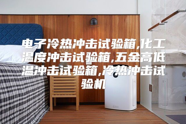 电子冷热冲击试验箱,化工温度冲击试验箱,五金高低温冲击试验箱,冷热冲击试验机