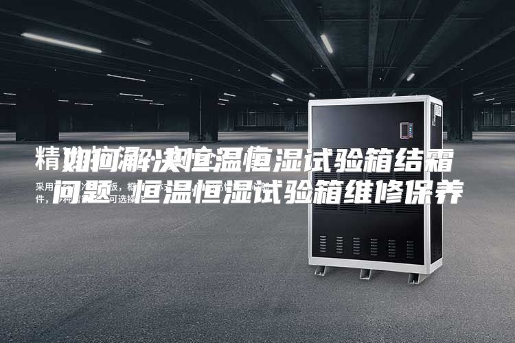 如何解决恒温恒湿试验箱结霜问题 恒温恒湿试验箱维修保养