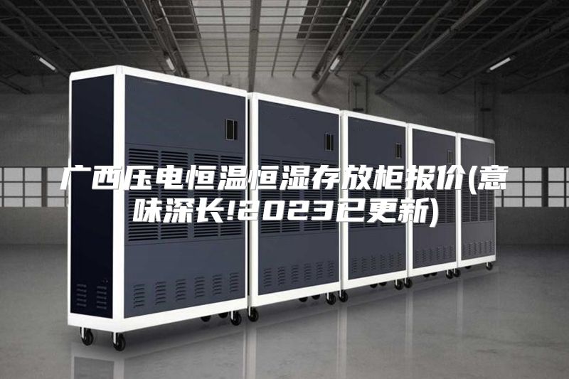 广西压电恒温恒湿存放柜报价(意味深长!2023已更新)