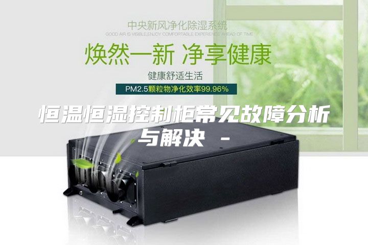 恒温恒湿控制柜常见故障分析与解决 -