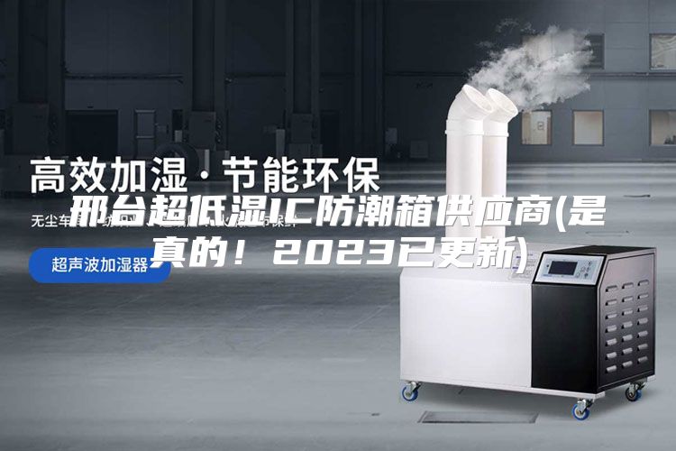 邢台超低湿IC防潮箱供应商(是真的！2023已更新)