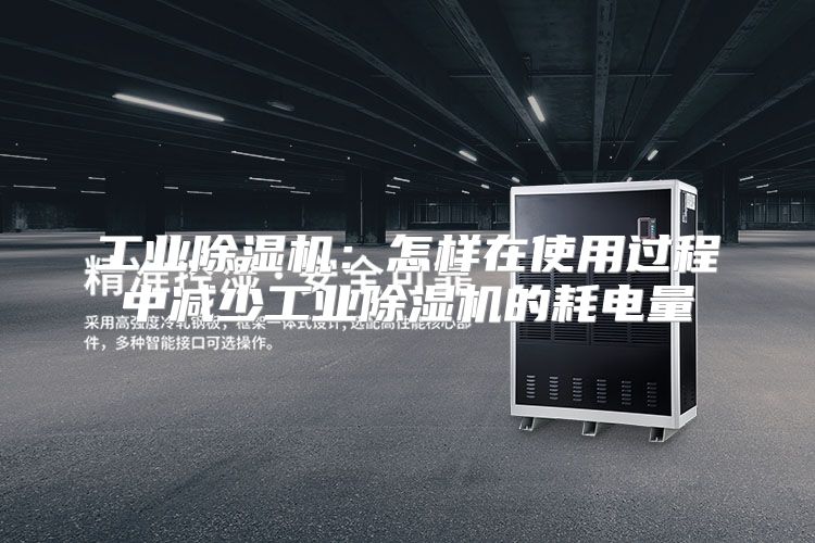 工业除湿机：怎样在使用过程中减少工业除湿机的耗电量