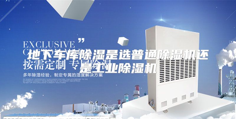 地下车库除湿是选普通除湿机还是工业除湿机