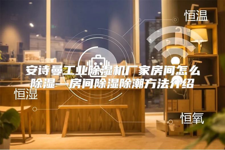 安诗曼工业除湿机厂家房间怎么除湿—房间除湿除潮方法介绍