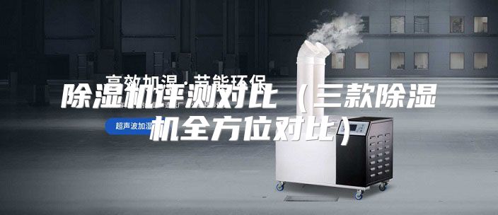 除湿机评测对比（三款除湿机全方位对比）