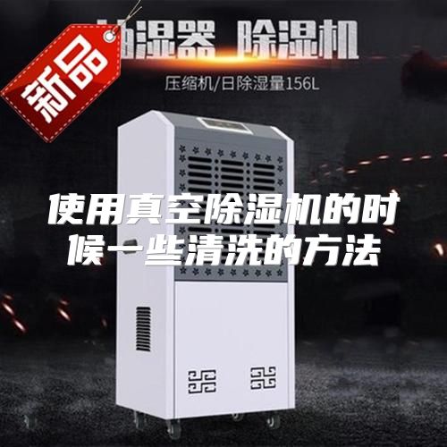使用真空除湿机的时候一些清洗的方法