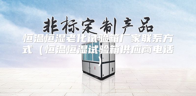 恒温恒湿老化试验箱厂家联系方式（恒温恒湿试验箱供应商电话）