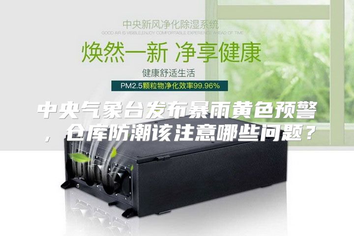 中央气象台发布暴雨黄色预警，仓库防潮该注意哪些问题？