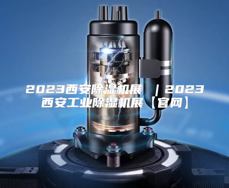 2023西安除湿机展 ｜2023西安工业除湿机展【官网】