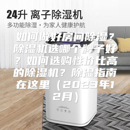 如何做好房间除湿？除湿机选哪个牌子好？如何选购性价比高的除湿机？除湿指南在这里（2023年12月）