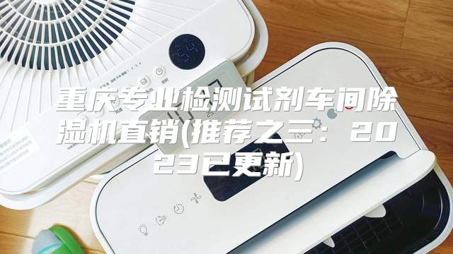 重庆专业检测试剂车间除湿机直销(推荐之三：2023已更新)