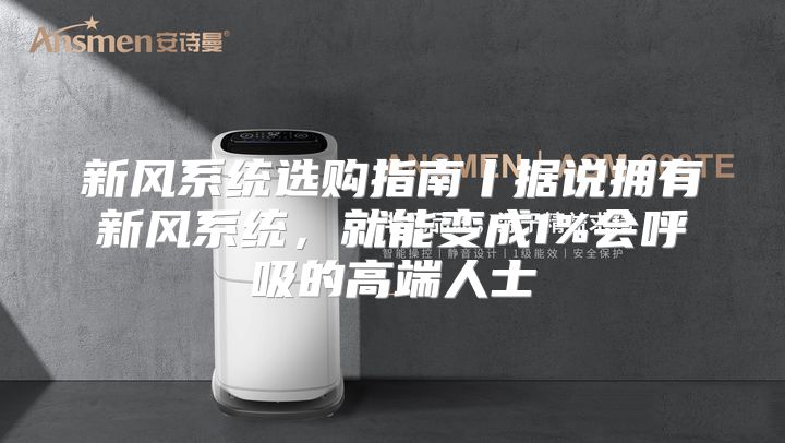 新风系统选购指南丨据说拥有新风系统，就能变成1%会呼吸的高端人士