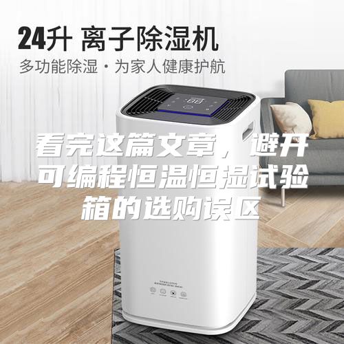 看完这篇文章，避开可编程恒温恒湿试验箱的选购误区
