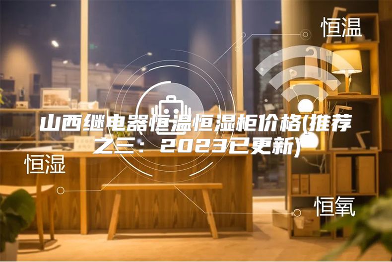 山西继电器恒温恒湿柜价格(推荐之三：2023已更新)