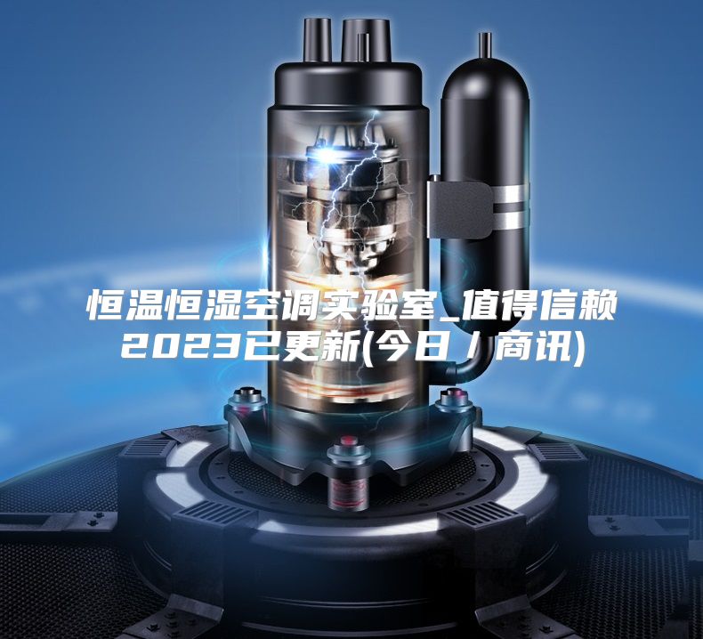 恒温恒湿空调实验室_值得信赖2023已更新(今日／商讯)