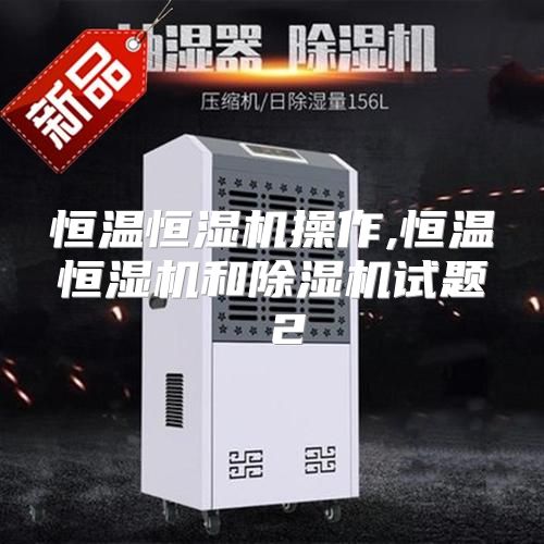 恒温恒湿机操作,恒温恒湿机和除湿机试题 2