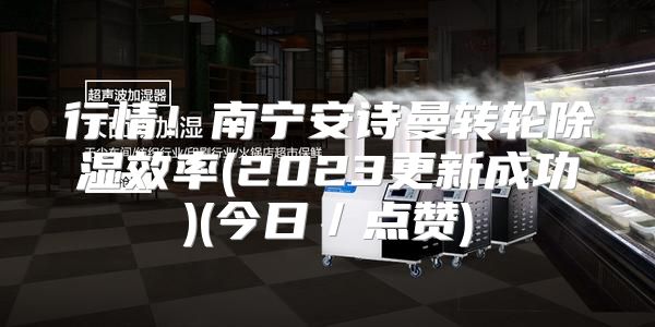 行情！南宁安诗曼转轮除湿效率(2023更新成功)(今日／点赞)