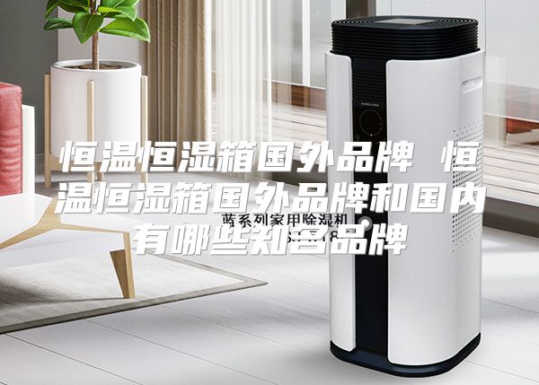 恒温恒湿箱国外品牌 恒温恒湿箱国外品牌和国内有哪些知名品牌