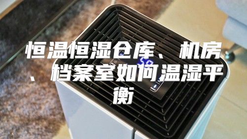 恒温恒湿仓库、机房、档案室如何温湿平衡