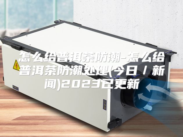 怎么给普洱茶防潮-怎么给普洱茶防潮处理(今日／新闻)2023已更新