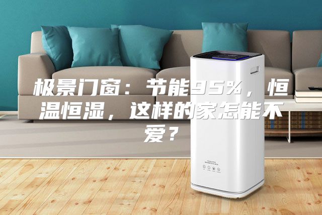 极景门窗：节能95%，恒温恒湿，这样的家怎能不爱？