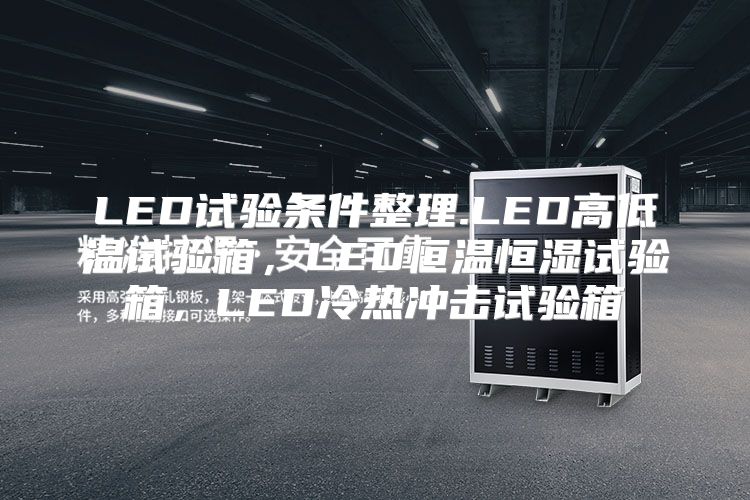 LED试验条件整理.LED高低温试验箱，LED恒温恒湿试验箱，LED冷热冲击试验箱