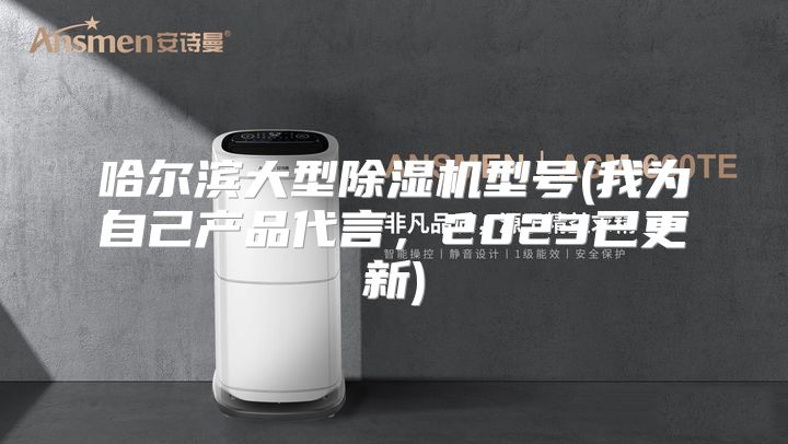 哈尔滨大型除湿机型号(我为自己产品代言，2023已更新)
