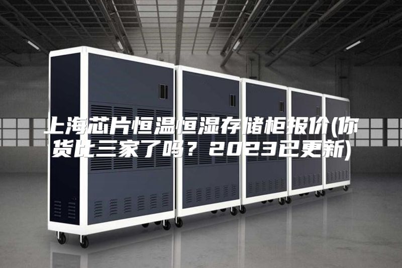 上海芯片恒温恒湿存储柜报价(你货比三家了吗？2023已更新)