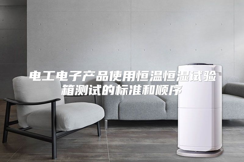电工电子产品使用恒温恒湿试验箱测试的标准和顺序