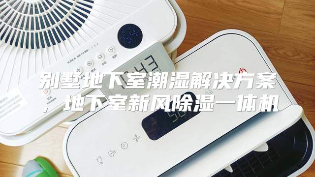 别墅地下室潮湿解决方案，地下室新风除湿一体机