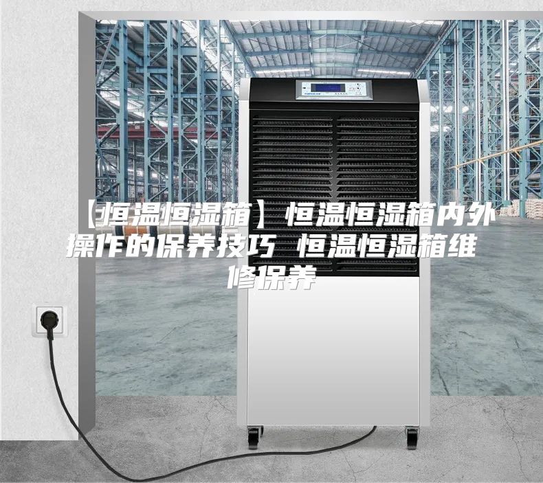 【恒温恒湿箱】恒温恒湿箱内外操作的保养技巧 恒温恒湿箱维修保养