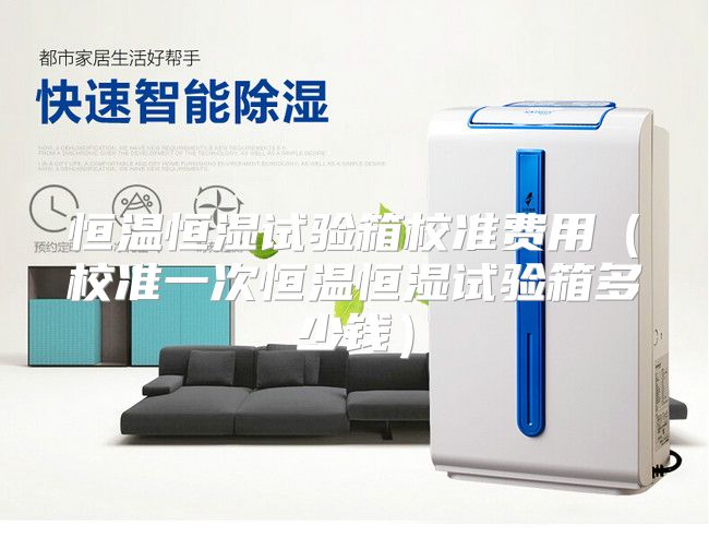 恒温恒湿试验箱校准费用（校准一次恒温恒湿试验箱多少钱）