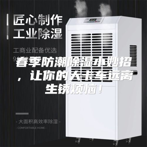春季防潮除湿小妙招，让你的大卡车远离生锈烦恼！
