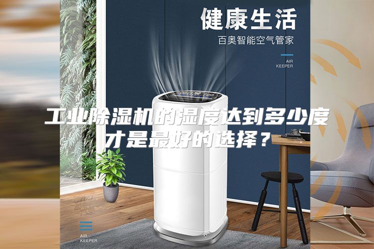 工业除湿机的湿度达到多少度才是最好的选择？