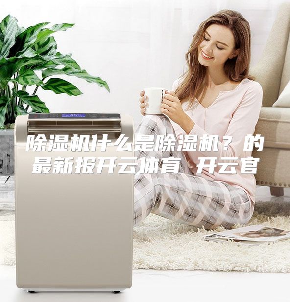 除湿机什么是除湿机？的最新报开云体育 开云官
