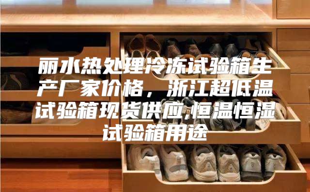 丽水热处理冷冻试验箱生产厂家价格，浙江超低温试验箱现货供应,恒温恒湿试验箱用途
